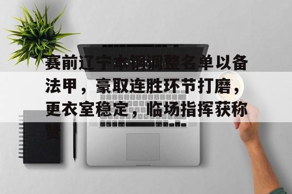 九游体育app-包含赛前辽宁本钢调整名单以备法甲，豪取连胜环节打磨，更衣室稳定，临场指挥获称赞的词条