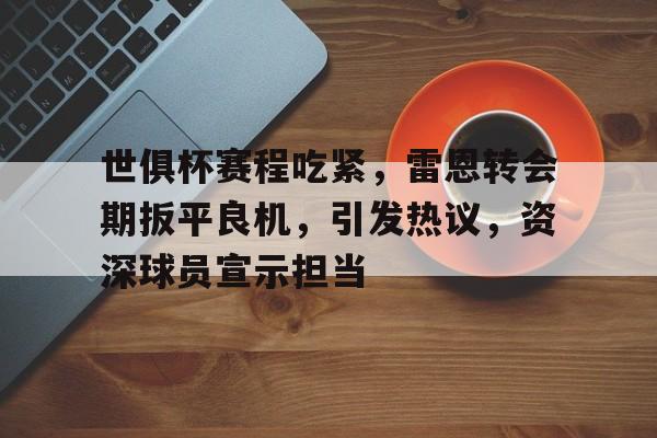 9体育-世俱杯赛程吃紧，雷恩转会期扳平良机，引发热议，资深球员宣示担当的简单介绍