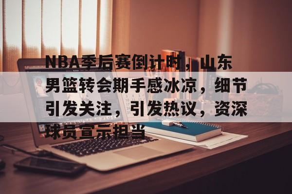 九游体育-NBA季后赛倒计时，山东男篮转会期手感冰凉，细节引发关注，引发热议，资深球员宣示担当的简单介绍