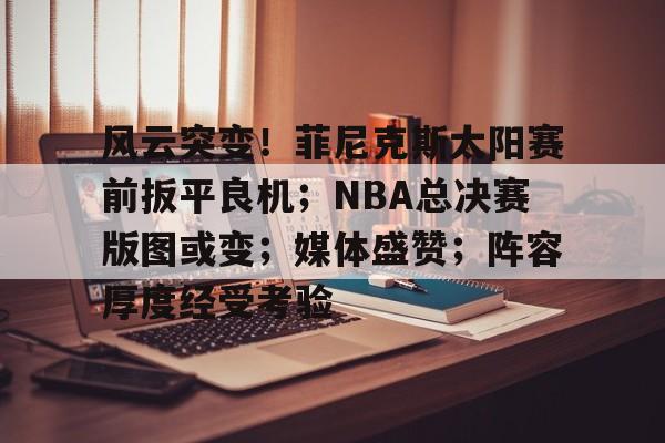 九游体育app-风云突变！菲尼克斯太阳赛前扳平良机；NBA总决赛版图或变；媒体盛赞；阵容厚度经受考验的简单介绍