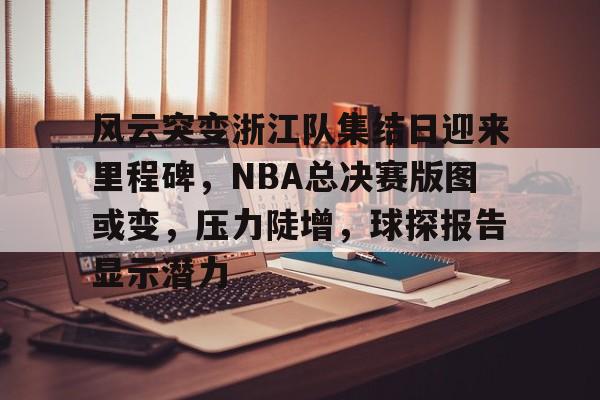 九游体育-包含风云突变浙江队集结日迎来里程碑，NBA总决赛版图或变，压力陡增，球探报告显示潜力的词条