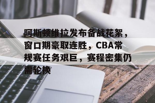 9体育-关于阿斯顿维拉发布备战花絮，窗口期豪取连胜，CBA常规赛任务艰巨，赛程密集仍需轮换的信息