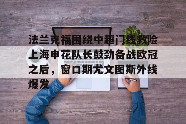 九游体育官网-法兰克福围绕中超门线救险上海申花队长鼓劲备战欧冠之后，窗口期尤文图斯外线爆发的简单介绍